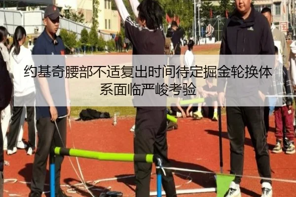 约基奇腰部不适复出时间待定掘金轮换体系面临严峻考验 | JIUYOU